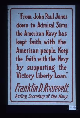 "From John Paul Jones down to Admiral Sims the American Navy has kept faith with the American people. Keep the faith with the Navy by supporting the Victory Liberty Loan." Franklin D. Roosevelt, Acting Secretary of the Navy