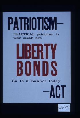 Patriotism - practical patriotism is what counts now. Liberty bonds. Go to a banker today - act