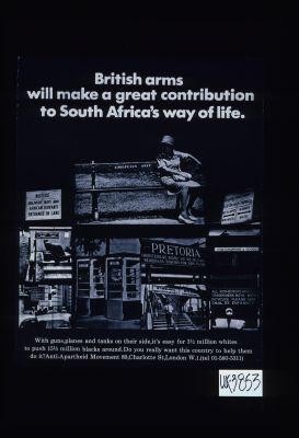 British arms will make a great contribution to South Africa's way of life. With guns, planes and tanks on their side, it's easy for 3 1/2 million whites to push 15 1/2 million blacks around. Do you really want this country to help them do it? Anti-apartheid Movement