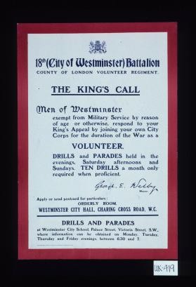 18th (City of Westminister) Battalion, County of London Volunteer Regiment. The King's call: ... Volunteer drills and parades held in the evenings, Saturday afternoons and Sundays ... Apply or send post card for particulars