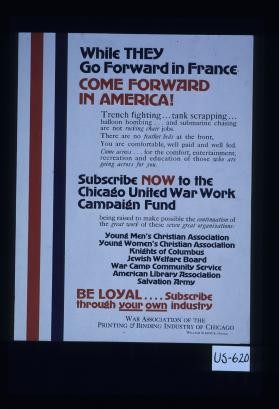 While they go forward in France, come forward in America! ... Subscribe now to the Chicago United War Work Campaign fund ... Be loyal: subscribe through your own industry ... War Association of the Printing and Binding Industry of Chicago