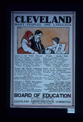 Cleveland. Many peoples, one language. Come to the public school. Learn the language of America. Prepare for American citizenship. Free classes in the evening and afternoon. Apply to the nearest public school or library for further information. Venite alle scuole pubbliche ... Jojjenek a public schoolokba ... Pridite v ljudske sole! ... Zapisz sie do szkoly publicznej ... [Yiddish text] ... Board of Education ... in cooperation with the Cleveland Americanization Committee