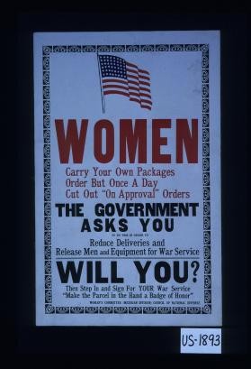 Women. Carry your own packages. Order but once a day. Cut out "on approval" orders. The government asks you to do this to reduce deliveries and release men and equipment for war service. Will you? Then step in and sign for your war service. "Make the parcel in the hand a badge of honor."