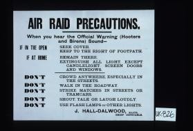 Air raid precautions. When you hear the official warning (hooters and sirens) sound. If in the open, seek cover, keep to the right of the footpath. If at home, remain there. Extinguish all light, except candlelight. Screen doors and windows ... J. Hall-Dalwood, Major, Chief Constable