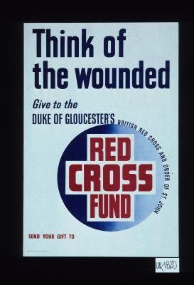 Think of the wounded. Give to the Duke of Gloucester's British Red Cross and Order of St. John Red Cross Fund