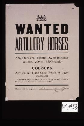 Wanted. Artillery horses. Age, 6 to 9 yrs ... colours, any except light grey, white or light buckskin. All horses must be sound, of good conformation, free from blemishes and broken to harness or saddle