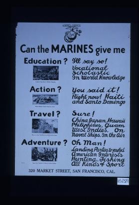 Can the Marines give me education? I'll say so! Vocational, scholastic, in world knowledge ... Action? You said it! Right now! Haiti and Santo Domingo ... Travel? Sure! China, Japan, Hawaii, Philippines, Guam, West Indies. On naval ships in the air ... Adventure? Oh man! Landing parties to protect American interests. Hunting, fishing, all kinds of sport. 320 Market St., San Francisco, Cal