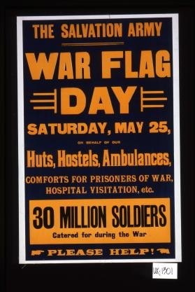 The Salvation Army War flag day, Saturday, May 25, on behalf of our huts, hostels, ambulances, comforts for prisoners of war, hospital visitation, etc. 30 million soldiers catered for during the war. Please help!