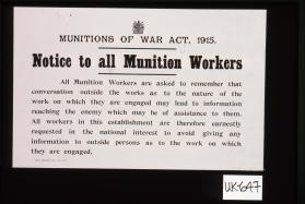 Munitions of War Act, 1915. Notice to all munition workers. All munition workers are asked to remember that conversation outside the works as to the nature of the work on which they are engaged may lead to information reaching the enemy which may be of assistance to them