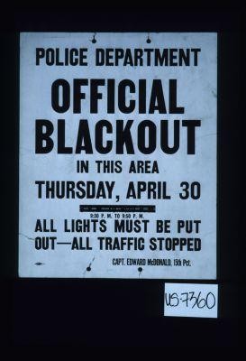 Police Department Official Blackout in this area, Tursday, April 30, 9:30 P.M. to 9:50 P.M. All lights must be put out - all traffic stopped. Capt. Edward McDonald, 15th Pct