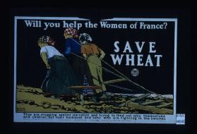 Will you help the women of France? Save Wheat. They are struggling against starvation and trying to feed not only themselves and children: but their husbands and sons who are fighting in the trenches