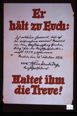 Er halt zu Euch: Ich erlkare hiermit, dass ich der Aufname meines Namens in den "Wahlvorschlag Hindenburg" fur die Reichsprasidentenwahl 1932 zustimme. Berlin, den 16.Februar 1932 ... Haltet ihm die Treue!