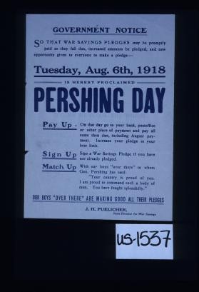 Government notice; So that war savings pledges may be promptly paid as they fall due, increased amounts be pledged, and new opportunity given to everyone to make a pledge: Tuesday Aug. 6th, 1918 is hereby proclaimed Pershing Day. Pay up ... Sign up ... Match up... [Signed] J.H. Peulicher, State Director for War Savings