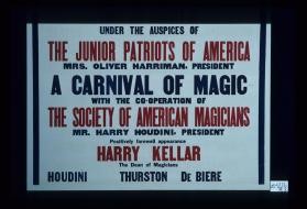 Under the auspices of the Junior Patriots of America ... A Carnival of Magic with the co-operation of the Society of American Magicians, Mr. Harry Houdini, President. Positively farewell appearance Harry Kellar, The Dean of magicians. Houdini, Thurston, De Biere