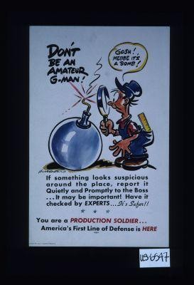 Don't be an amateur G-man. If something looks suspicious around the place, report it quietly and promptly to the boss ... It may be important! Have it checked by experts ... It's safer!! You are a production soldier ... America's first line of defense is here