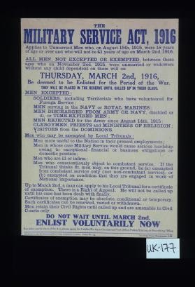 The Military Service Act, 1916...All men not excepted or exempted ... Thursday, March 2nd, 1916 ... Up to March 2nd, a man can apply to his local tribunal for a certificate of exemption. There is a right of appeal. He will not be called up until his case has been dealt with finally ... Do not wait until March 2nd. Enlist voluntarily now