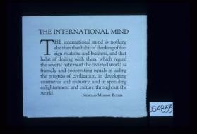 The international mind ... is nothing else than that habit of thinking of foreign relations and business ... which regard the several nations of the civilized world as friendly and cooperating equals ... Nicholas Murray Butler