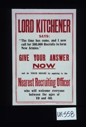 Lord Kitchener says: The time has come, and I now call for 300,000 recruits to form new armies. Give your answer now and do your share by applying to the nearest recruiting officer who will welcome everyone between the ages of 19 and 40