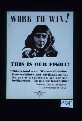 Work to win. This is our fight. "Thisis total war. We are all under fire - soldiers and civilians alike. No one is a spectator, we are all belligerents. To win we must fight." Franklin Delano Roosevelt, Commander-in-Chief