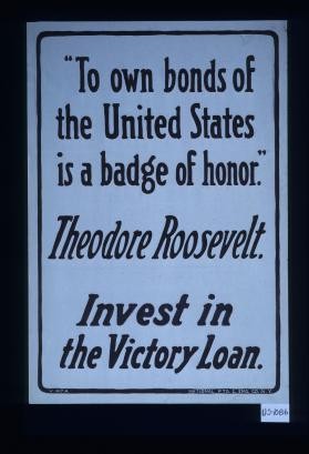 "To own bonds of the United States is a badge of honor." Theodore Roosevelt. Invest in the Victory Loan