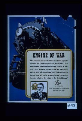 Engine of war. "Our railroads are essential to our nation's capacity to make war. That was proved in World War I and has become again overwhelmingly evident in this war. They must be sustained by the American people with full appreciation that they are vital to us and must always be prepared to go into action to make effective the might of the United States." C.P. Gross, Major General, Chief of Transportation, United States Army