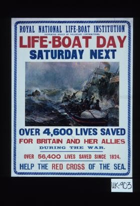 Royal National Life-boat Institution (supported soley by voluntary contributions) Life-boat day, Saturday next. Over 4,600 lives saved for Britain and her Allies during the war. Over 56,400 lives saved since 1824. Help the Red Cross of the sea