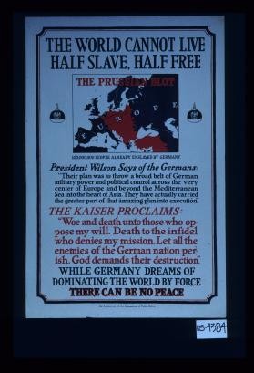 The world cannot live half slave, half free. ... President Wilson says of the Germans ... The Kaiser proclaims ... While Germany dreams of dominating the world by force there can be no peace