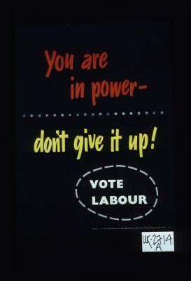 You are in power - don't give it up! Vote Labour