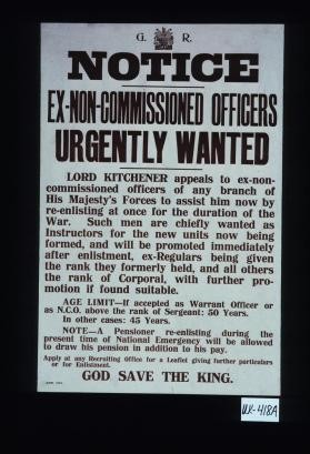 Notice. Ex-non-commissioned officers urgently wanted. Lord Kitchener appeals to ex-non-commissioned officers of any branch of His Majesty's Forces to assist him now by re-enlisting at once ... God save the King