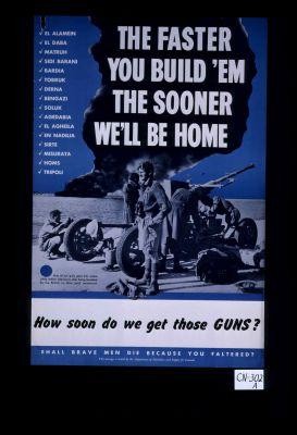 The faster you build 'em the sooner we'll be home ... How soon do we get those guns? Shall brave men die because you faltered?