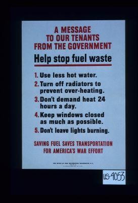 A message to our tenants from the government. Help stop fuel waste. 1. Use less hot water. 2. Turn off radiators to prevent over-heating. 3. Don't demand heat 24 hours a day. 4. Keep windows closed as much as possible. 5. Don't leave lights burning. Saving fuel saves transportation for America's war effort