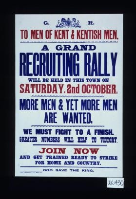 To men of Kent & Kentish men. A grand recruiting rally will be held in this town on ... more men & yet more men are wanted. We must fight to a finish. Greater numbers will help to victory. Join now and get trained ready to strike for home and country. God save the King