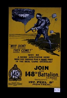 "Why don't they come?" why be a mere spectator here when you should play a mans part in the real game overseas? Join the 148th Battalion ... Affiliated with the McGill University Contingent, Canadian Officers Training Corps