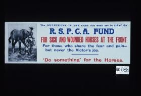 The collections on the cars this week are in aid of the R.S.P.C.A. Fund for Sick and Wounded Horses at the front. For those who share the fear and pain, but never the victor's joy. 'Do something' for the horses