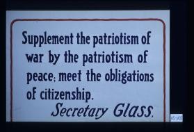 "Supplement the patriotism of the war with the patriotism of peace; the obligations of citizenship." Secretary Glass