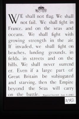 We shall not flag. We shall not fail. We shall fight in France, and on the seas and oceans. ... Even if a large part of Great Britain be subjugated and starving, then the Empire beyond the seas will carry on the battle. Winston Churchill. June 4, 1940