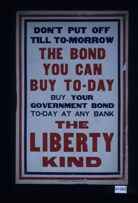 Don't put off till to-morrow the bond you can buy to-day. Buy your government bond to-day at any bank. The liberty kind