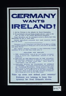 Germany wants Ireland. l. As her fortress in the Atlantic for naval domination. 2. To use Ireland's rich and thinly-peopled soil as a "place in the sun" for some of her surplus agricultural population. Count Reventlow and the strategical writers in Berlin have been elaborating the first of these ideas ...Take up arms and defend your country. Irishmen are helping to keep this tyranny far from Ireland's shores