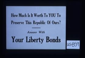 How much is it worth to you to preserve this republic of ours? Answer with your Liberty bonds