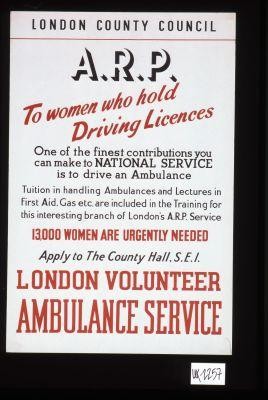 London County Council. A.R.P. To women who hold driving licences. One of the finest contributions you can make to national service is to drive an ambulance ... Apply to the County Hall ... London Volunteer Ambulance Service