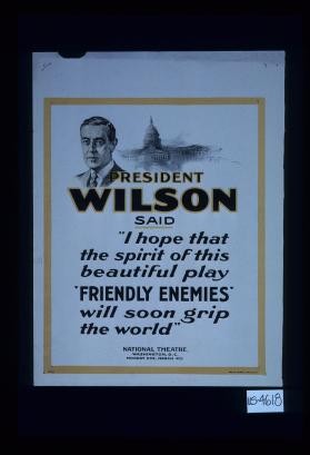 President Wilson said "I hope that the spirit of this beautiful play 'Friendly Enemies' will soon grip the world." National Theatre, Washington, D.C.,Monday eve. March 4th