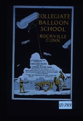 Collegiate Balloon School, Rockville, Conn. Established for the training of balloon pilots for the United States Army will begin work about September 1st, 1917. Besides the men detailed by the Signal Corps for training, a limited number can be taken for a preliminary course in ballooning
