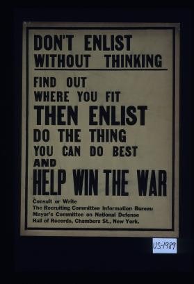 Don't enlist without thinking. Find out where you fit, then enlist. Do the thing you can do best and help win the war. Consult or write the Recruiting Committee Information Bureau, Mayor's Committee on National Defense, Hall of Records, Chambers St., New York