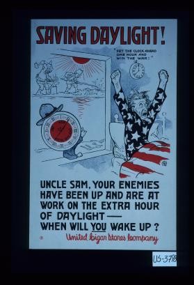 Saving daylight! Set the clock ahead and win the war. Uncle Sam, your enemies have been up and are at work on the extra hour of daylight - when will you wake up? United Cigar Stores Company