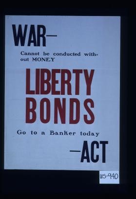 War - cannot be conducted without money. Liberty bonds. Go to a banker today - act